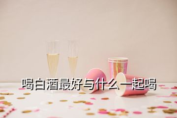 喝白酒最好與什么一起喝