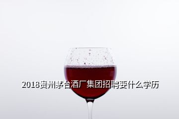 2018貴州茅臺(tái)酒廠集團(tuán)招聘要什么學(xué)歷