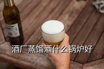 酒廠蒸餾酒什么鍋爐好