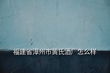 福建省漳州市黃氏酒廠怎么樣