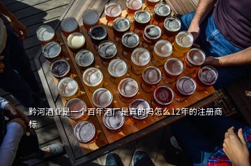 黔河酒業(yè)是一個百年酒廠是真的嗎怎么12年的注冊商標