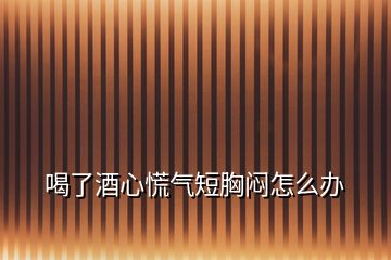 喝了酒心慌氣短胸悶怎么辦