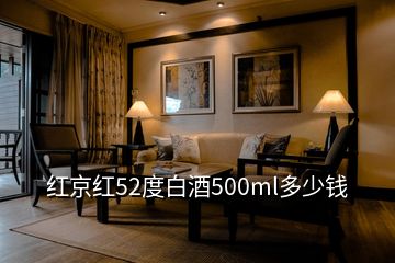 紅京紅52度白酒500ml多少錢(qián)