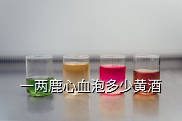 一兩鹿心血泡多少黃酒