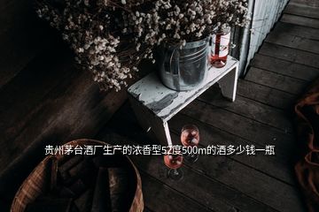 貴州茅臺酒廠生產(chǎn)的濃香型52度500m的酒多少錢一瓶