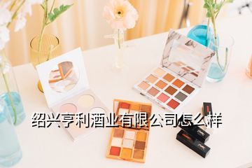 紹興亨利酒業(yè)有限公司怎么樣