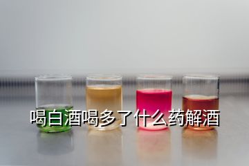 喝白酒喝多了什么藥解酒