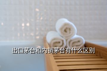 出口茅臺和內(nèi)銷茅臺有什么區(qū)別