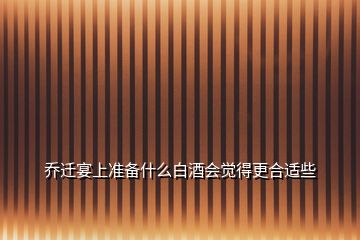 喬遷宴上準(zhǔn)備什么白酒會(huì)覺得更合適些