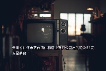 貴州省仁懷市茅臺(tái)鎮(zhèn)仁和酒業(yè)有限公司出的輪次52度五星茅臺(tái)