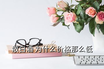 散白酒 為什么價格那么低