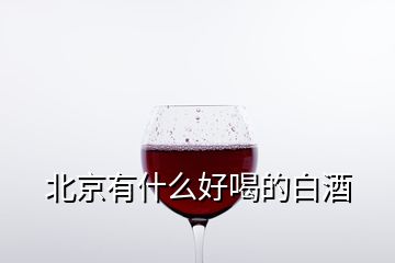 北京有什么好喝的白酒