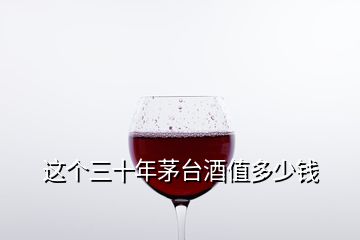 這個(gè)三十年茅臺(tái)酒值多少錢