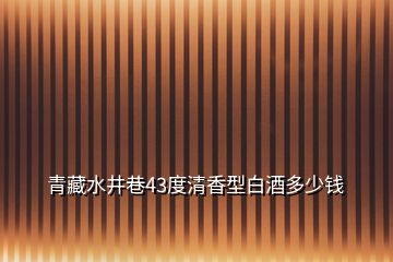 青藏水井巷43度清香型白酒多少錢(qián)