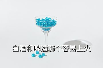 白酒和啤酒哪個(gè)容易上火