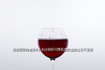 我想保存白酒兌什么水比較好只降低灑的度數(shù)讓它不變質(zhì)