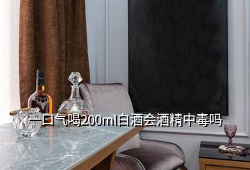 一口氣喝200ml白酒會酒精中毒嗎