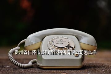 貴州省仁懷市誠(chéng)和酒業(yè)銷售有限公司怎么樣