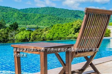 求鑒定茅臺(tái)鎮(zhèn)五七酒廠的貴州老窖價(jià)格有圖86年出產(chǎn)里面的酒是發(fā)
