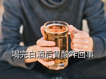 喝完白酒后胃酸咋回事