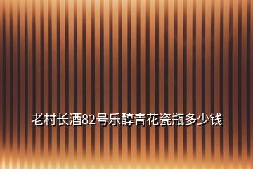 老村長酒82號樂醇青花瓷瓶多少錢