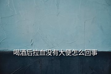 喝酒后拉血沒有大便怎么回事