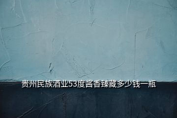 貴州民族酒業(yè)53度醬香臻藏多少錢一瓶