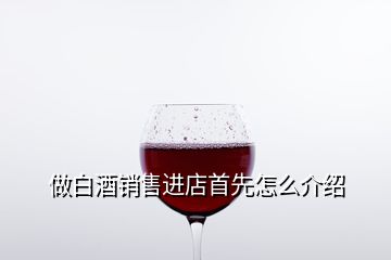 做白酒銷售進(jìn)店首先怎么介紹