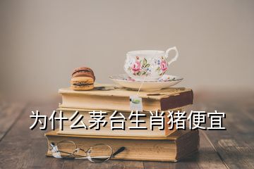 為什么茅臺生肖豬便宜