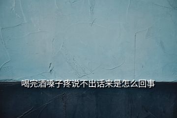 喝完酒嗓子疼說不出話來是怎么回事