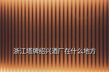 浙江塔牌紹興酒廠在什么地方