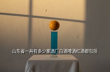 山東省一共有多少家酒廠白酒啤酒紅酒都包括