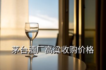 茅臺酒廠高粱收購價格