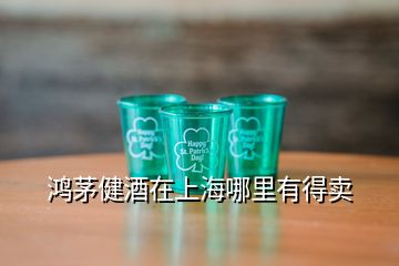 鴻茅健酒在上海哪里有得賣