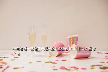 喝完酒 睡一覺 第二天起床臉上就都是紅血絲 什么原因 怎么治