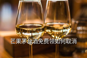 芒果茅臺酒免費領(lǐng)如何取消