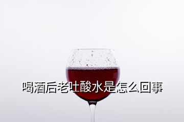 喝酒后老吐酸水是怎么回事