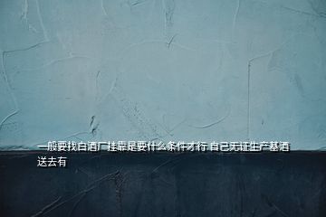 一般要找白酒廠掛靠是要什么條件才行 自己無證生產(chǎn)基酒送去有