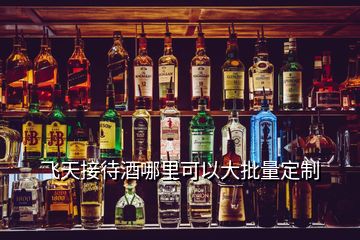 飛天接待酒哪里可以大批量定制