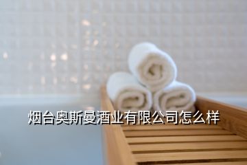 煙臺(tái)奧斯曼酒業(yè)有限公司怎么樣