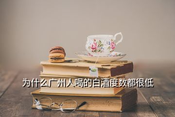 為什么廣州人喝的白酒度數(shù)都很低