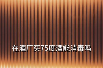 在酒廠買75度酒能消毒嗎