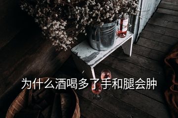 為什么酒喝多了手和腿會腫