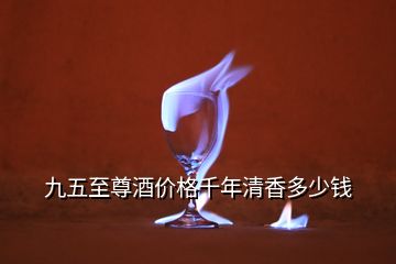 九五至尊酒價(jià)格千年清香多少錢