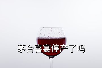 茅臺(tái)喜宴停產(chǎn)了嗎