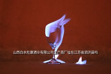 山西白水杜康酒業(yè)有限公司生產(chǎn)商廠(chǎng)址在江蘇省泗洪縣嗎