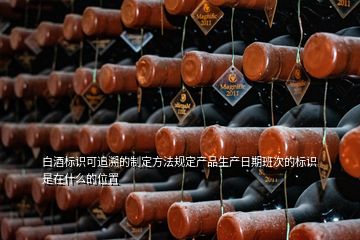 白酒標(biāo)識(shí)可追溯的制定方法規(guī)定產(chǎn)品生產(chǎn)日期班次的標(biāo)識(shí)是在什么的位置