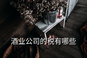 酒業(yè)公司的稅有哪些