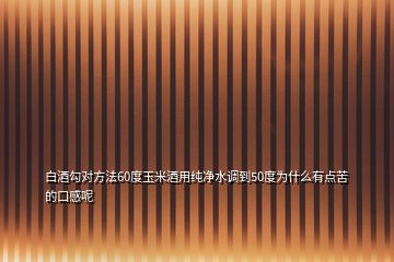 白酒勾對方法60度玉米酒用純凈水調(diào)到50度為什么有點苦的口感呢