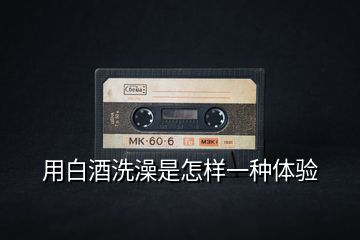 用白酒洗澡是怎樣一種體驗